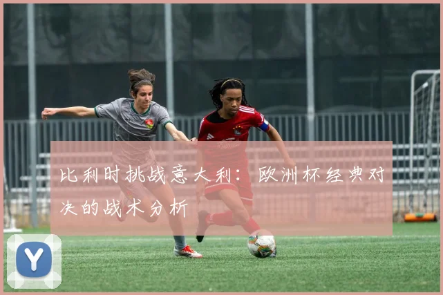 比利时挑战意大利：欧洲杯经典对决的战术分析