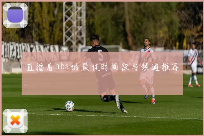直播看nba的最佳时间段与频道推荐