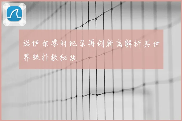 诺伊尔零封纪录再创新高解析其世界级扑救秘诀